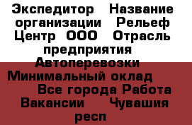 Экспедитор › Название организации ­ Рельеф-Центр, ООО › Отрасль предприятия ­ Автоперевозки › Минимальный оклад ­ 30 000 - Все города Работа » Вакансии   . Чувашия респ.